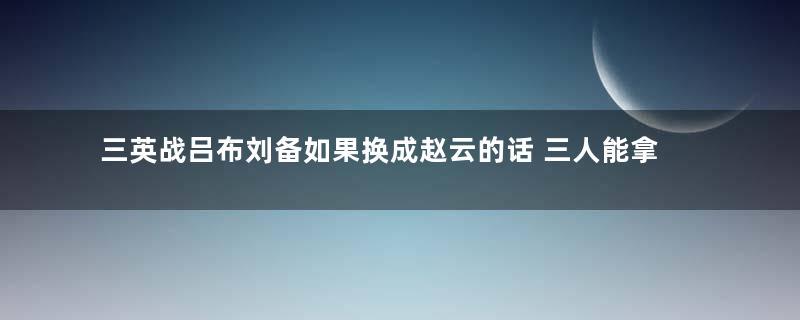 三英战吕布刘备如果换成赵云的话 三人能拿下吕布吗